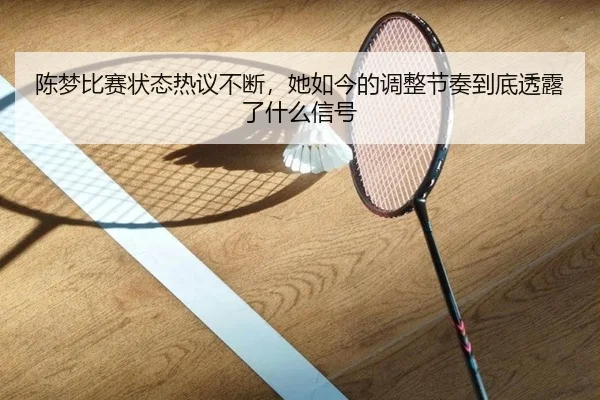 陈梦比赛状态热议不断，她如今的调整节奏到底透露了什么信号