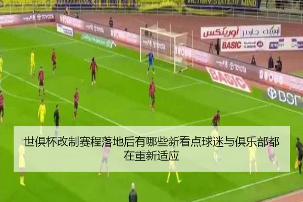 世俱杯改制赛程落地后有哪些新看点球迷与俱乐部都在重新适应
